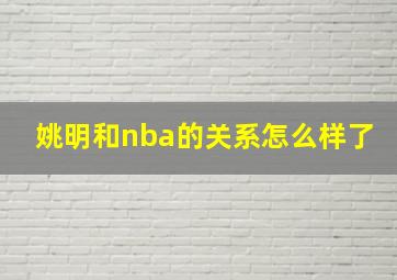 姚明和nba的关系怎么样了