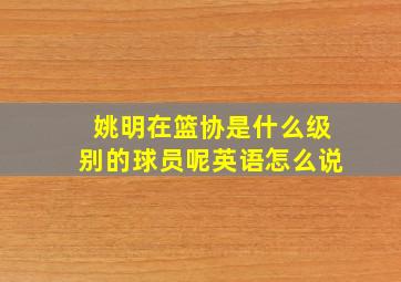 姚明在篮协是什么级别的球员呢英语怎么说