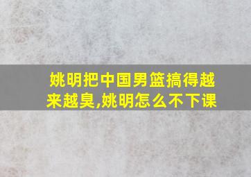 姚明把中国男篮搞得越来越臭,姚明怎么不下课