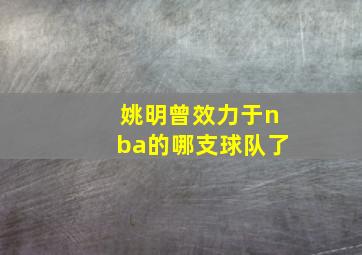 姚明曾效力于nba的哪支球队了