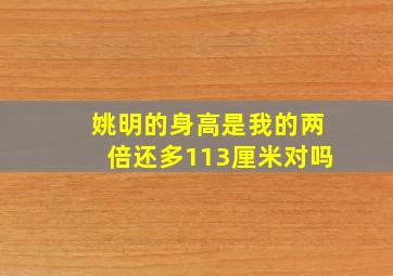 姚明的身高是我的两倍还多113厘米对吗