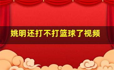 姚明还打不打篮球了视频