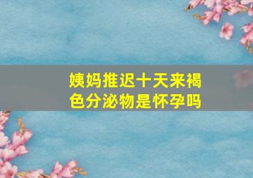 姨妈推迟十天来褐色分泌物是怀孕吗