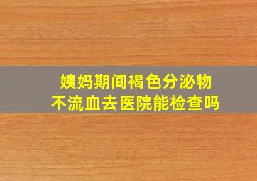 姨妈期间褐色分泌物不流血去医院能检查吗