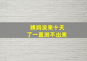 姨妈没来十天了一直测不出来