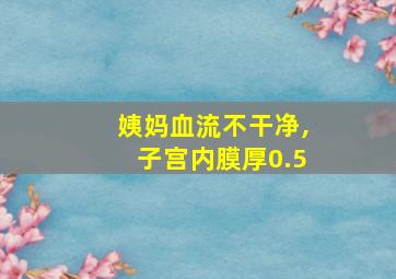 姨妈血流不干净,子宫内膜厚0.5