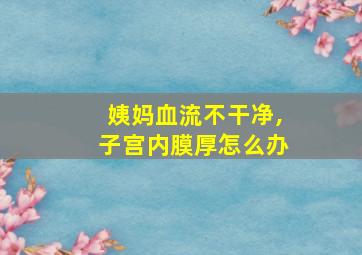 姨妈血流不干净,子宫内膜厚怎么办