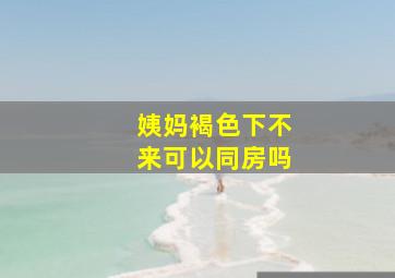 姨妈褐色下不来可以同房吗