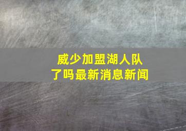 威少加盟湖人队了吗最新消息新闻