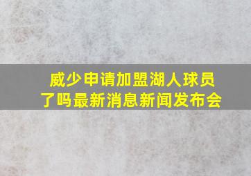 威少申请加盟湖人球员了吗最新消息新闻发布会