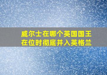 威尔士在哪个英国国王在位时彻底并入英格兰