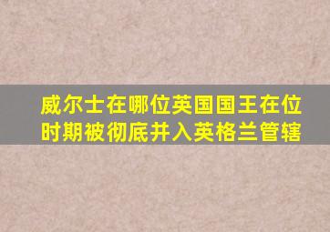 威尔士在哪位英国国王在位时期被彻底并入英格兰管辖