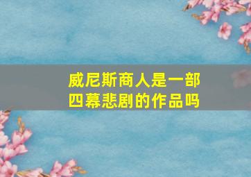 威尼斯商人是一部四幕悲剧的作品吗