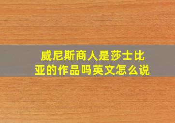 威尼斯商人是莎士比亚的作品吗英文怎么说