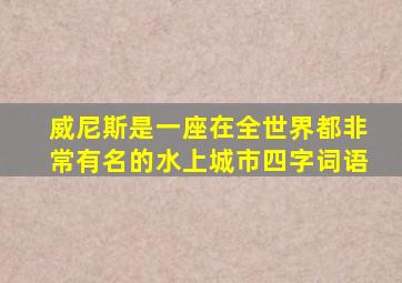 威尼斯是一座在全世界都非常有名的水上城市四字词语