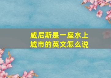 威尼斯是一座水上城市的英文怎么说