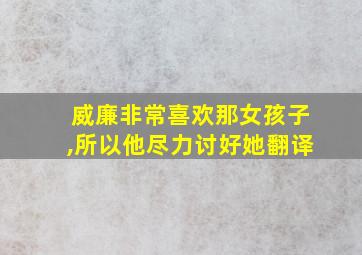 威廉非常喜欢那女孩子,所以他尽力讨好她翻译