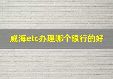 威海etc办理哪个银行的好