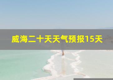 威海二十天天气预报15天