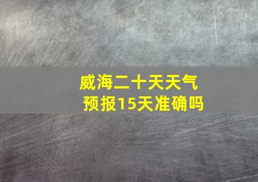 威海二十天天气预报15天准确吗