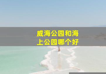 威海公园和海上公园哪个好