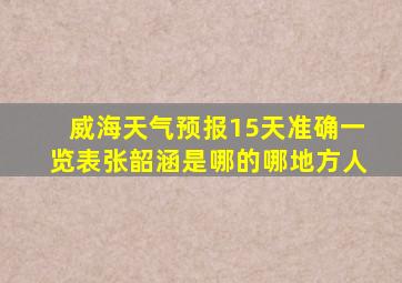 威海天气预报15天准确一览表张韶涵是哪的哪地方人