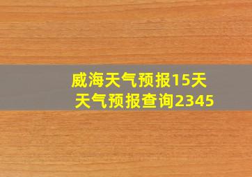 威海天气预报15天天气预报查询2345