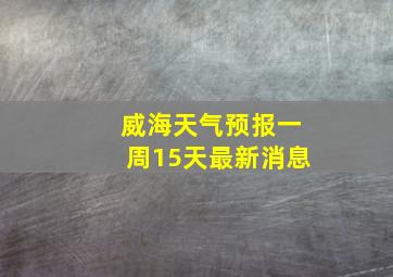 威海天气预报一周15天最新消息