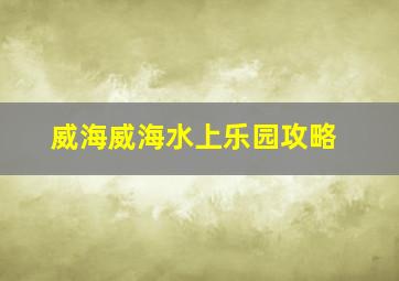 威海威海水上乐园攻略