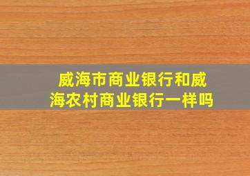 威海市商业银行和威海农村商业银行一样吗