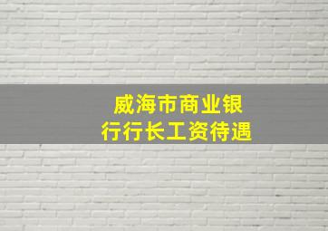 威海市商业银行行长工资待遇