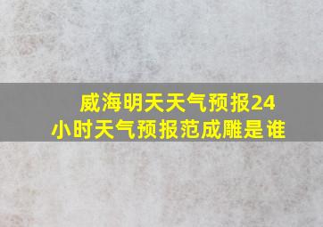 威海明天天气预报24小时天气预报范成雕是谁