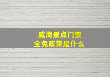 威海景点门票全免政策是什么