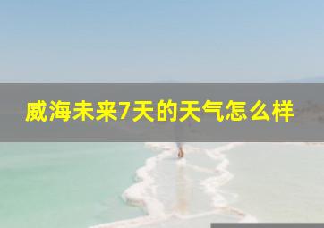 威海未来7天的天气怎么样