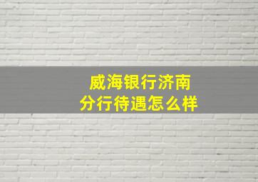 威海银行济南分行待遇怎么样