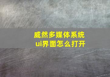 威然多媒体系统ui界面怎么打开