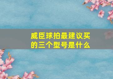 威臣球拍最建议买的三个型号是什么