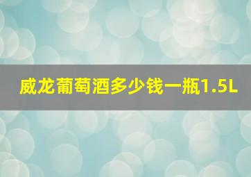 威龙葡萄酒多少钱一瓶1.5L