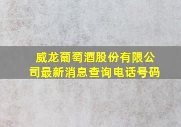 威龙葡萄酒股份有限公司最新消息查询电话号码