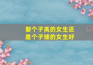 娶个子高的女生还是个子矮的女生好