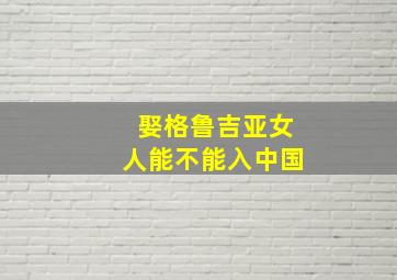 娶格鲁吉亚女人能不能入中国