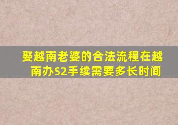 娶越南老婆的合法流程在越南办S2手续需要多长时间