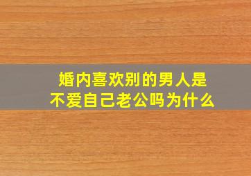 婚内喜欢别的男人是不爱自己老公吗为什么