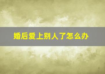 婚后爱上别人了怎么办