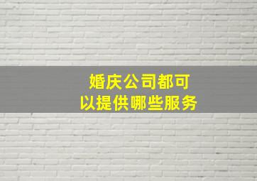 婚庆公司都可以提供哪些服务