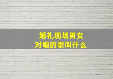 婚礼现场男女对唱的歌叫什么