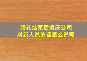 婚礼结束后婚庆公司对新人说的话怎么说呢