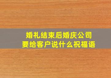 婚礼结束后婚庆公司要给客户说什么祝福语