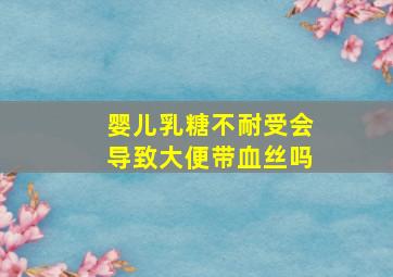 婴儿乳糖不耐受会导致大便带血丝吗