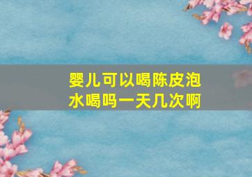 婴儿可以喝陈皮泡水喝吗一天几次啊